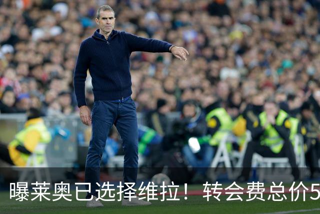 曝莱奥已选择维拉！转会费总价5000万，放弃1200万年薪