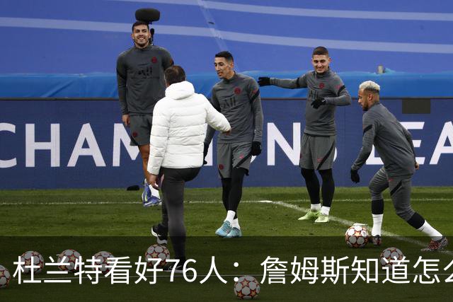 杜兰特看好76人：詹姆斯知道怎么赢球 这支球队会非常恐怖