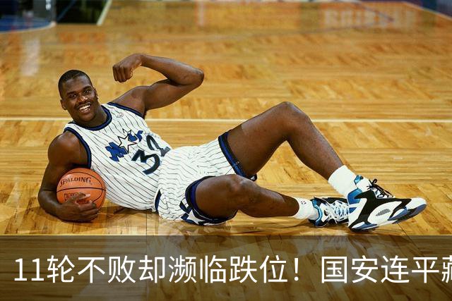 11轮不败却濒临跌位！国安连平藏致命隐患，逃杀仍守不住优势？