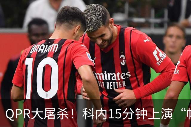 QPR大屠杀！科内15分钟上演“帽子戏法”，邓恩双响炮